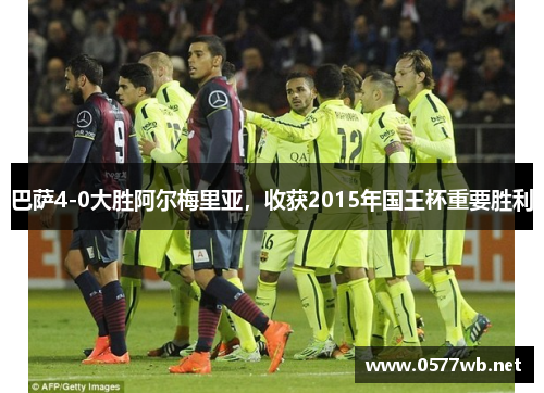 巴萨4-0大胜阿尔梅里亚,收获2015年国王杯重要胜利 巴萨4-0大胜阿尔梅里亚,收获2015年国王杯重要胜利