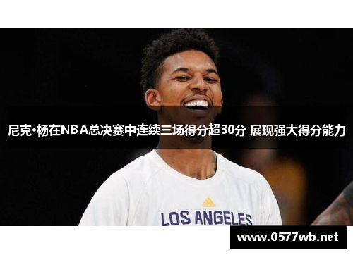 尼克·杨在NBA总决赛中连续三场得分超30分 展现强大得分能力 尼克·杨在NBA总决赛中连续三场得分超30分 展现强大得分能力