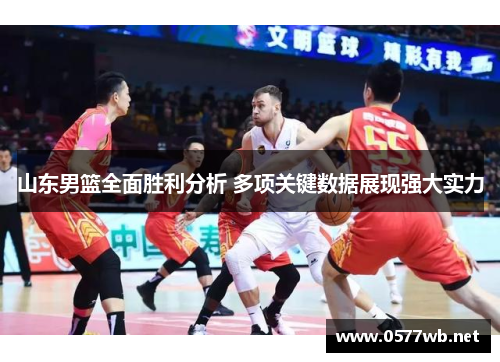 山东男篮全面胜利分析 多项关键数据展现强大实力 山东男篮全面胜利分析 多项关键数据展现强大实力