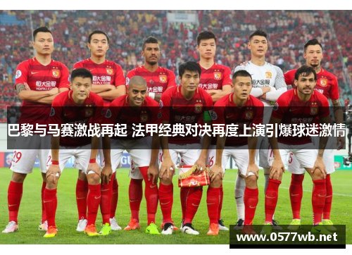 巴黎与马赛激战再起 法甲经典对决再度上演引爆球迷激情