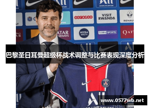 巴黎圣日耳曼超级杯战术调整与比赛表现深度分析