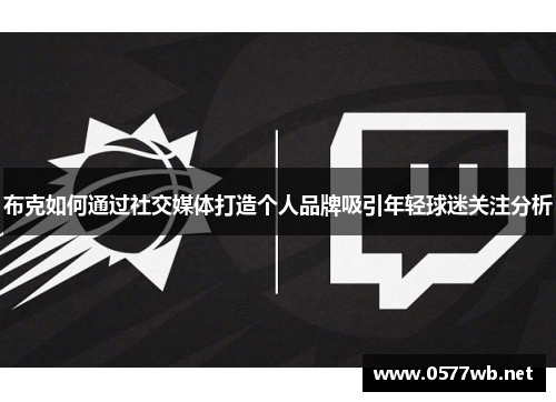 布克如何通过社交媒体打造个人品牌吸引年轻球迷关注分析 布克如何通过社交媒体打造个人品牌吸引年轻球迷关注分析