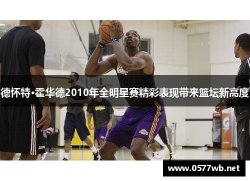 德怀特·霍华德2010年全明星赛精彩表现带来篮坛新高度